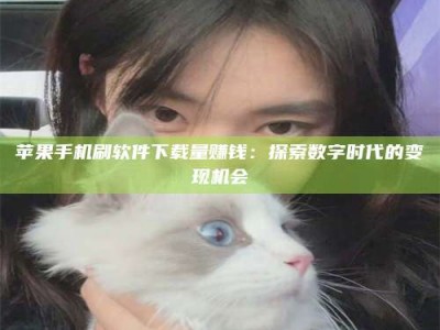 顺德苹果手机刷软件下载量赚钱：探索数字时代的变现机会